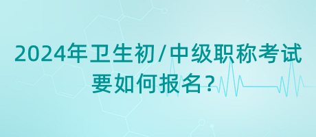 2024年衛(wèi)生初中級職稱考試要如何報名？