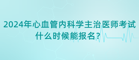 2024年心血管內(nèi)科學(xué)主治醫(yī)師考試什么時候能報(bào)名？