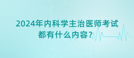 2024年內(nèi)科學(xué)主治醫(yī)師考試都有什么內(nèi)容？