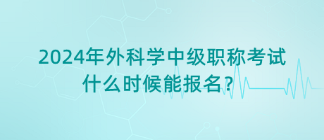 2024年外科學(xué)中級職稱考試什么時候能報名？