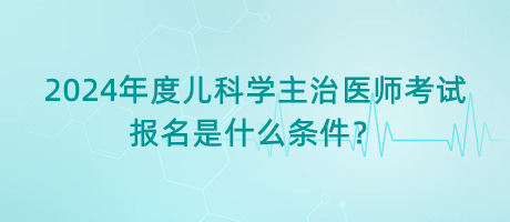 2024年度兒科學主治醫(yī)師考試報名是什么條件？