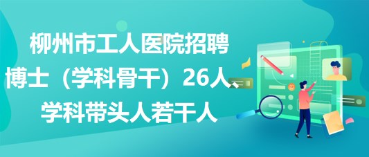 柳州市工人醫(yī)院招聘博士（學(xué)科骨干）26人、學(xué)科帶頭人若干人