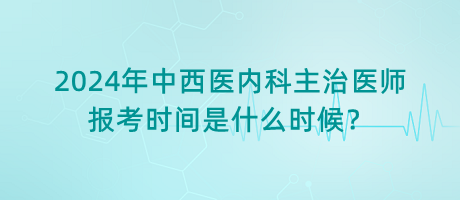 2024年中西醫(yī)內(nèi)科主治醫(yī)師報(bào)考時(shí)間是什么時(shí)候？