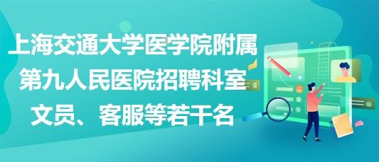 上海交通大學醫(yī)學院附屬第九人民醫(yī)院招聘科室文員、客服等若干名