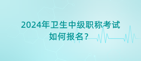 2024年衛(wèi)生中級職稱考試如何報名？