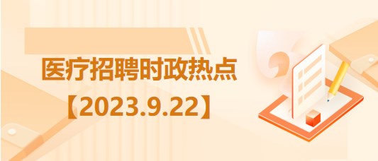 醫(yī)療衛(wèi)生招聘時事政治：2023年9月22日時政熱點(diǎn)整理