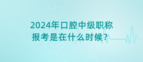 2024年口腔中級職稱報考是在什么時候？