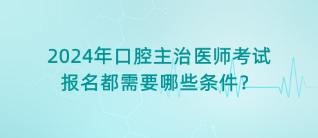 2024年口腔主治醫(yī)師考試報名都需要哪些條件？