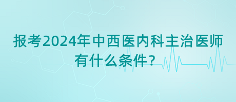 報考2024年中西醫(yī)內(nèi)科主治醫(yī)師有什么條件？