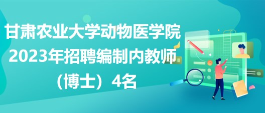 甘肅農(nóng)業(yè)大學(xué)動(dòng)物醫(yī)學(xué)院2023年招聘編制內(nèi)教師（博士）4名