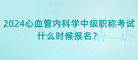 2024年心血管內(nèi)科學(xué)中級職稱考試什么時(shí)候報(bào)名？