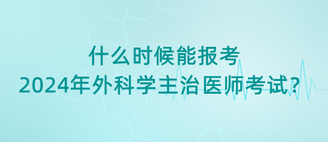 什么時(shí)候能報(bào)考2024年外科學(xué)主治醫(yī)師考試？