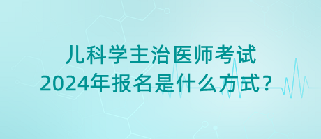 兒科學(xué)主治醫(yī)師考試2024年報名是什么方式？