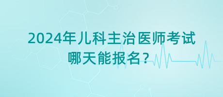 2024年兒科主治醫(yī)師考試哪天能報(bào)名？