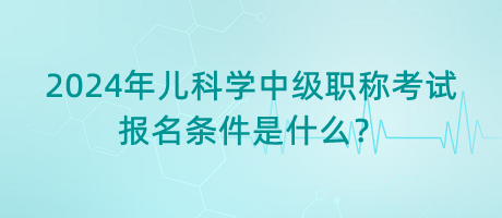 2024年兒科學中級職稱考試報名條件是什么？