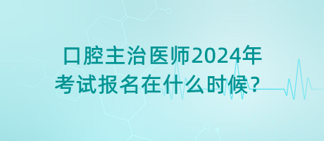 口腔主治醫(yī)師2024年考試報名在什么時候？