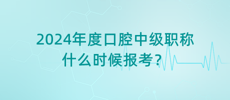 2024年度口腔中級職稱什么時候報考？