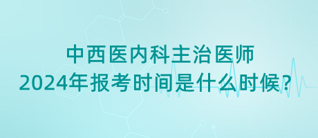 中西醫(yī)內(nèi)科主治醫(yī)師2024年報考時間是什么時候？