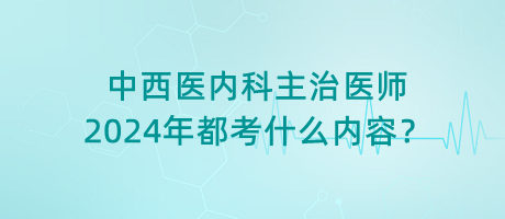 中西醫(yī)內(nèi)科主治醫(yī)師2024年都考什么內(nèi)容？