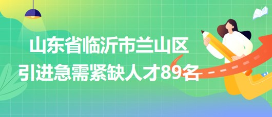 山東省臨沂市蘭山區(qū)2023年引進急需緊缺人才89名