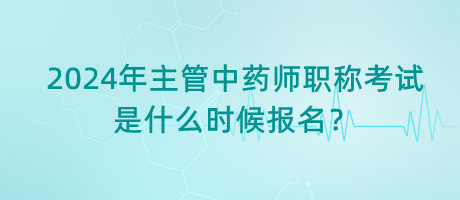 2024年主管中藥師職稱考試是什么時候報名？