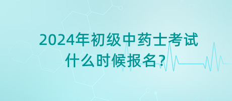 2024年初級(jí)中藥士考試什么時(shí)候報(bào)名？