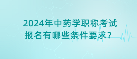 2024年中藥學職稱考試報名有哪些條件要求？