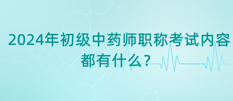 2024年初級(jí)中藥師職稱考試內(nèi)容都有什么？