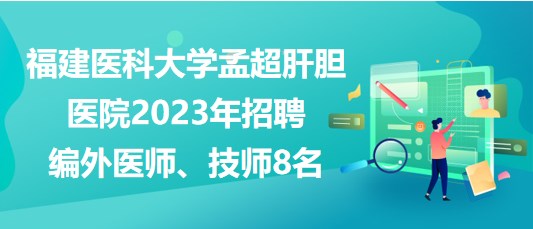 福建醫(yī)科大學(xué)孟超肝膽醫(yī)院2023年招聘編外醫(yī)師、技師8名