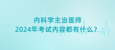 內科學主治醫(yī)師2024年考試內容都有什么？