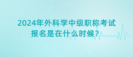 2024年外科學(xué)中級(jí)職稱考試報(bào)名是在什么時(shí)候？