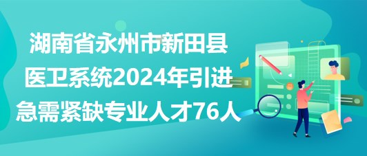 湖南省永州市新田縣醫(yī)衛(wèi)系統(tǒng)2024年引進(jìn)急需緊缺專(zhuān)業(yè)人才76人