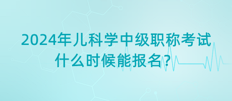 2024年兒科學(xué)中級職稱考試什么時(shí)候能報(bào)名？