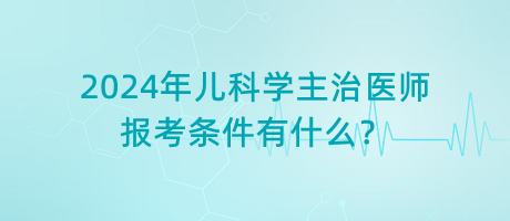 2024年兒科學(xué)主治醫(yī)師報(bào)考條件有什么？