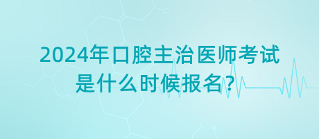 2024年口腔主治醫(yī)師考試是什么時候報名？