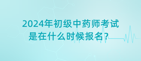 2024年初級(jí)中藥師考試是在什么時(shí)候報(bào)名？