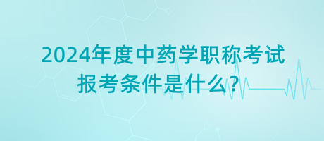 2024年度中藥學(xué)職稱考試報(bào)考條件是什么？