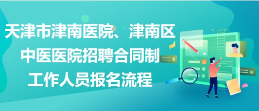 天津市津南醫(yī)院、津南區(qū)中醫(yī)醫(yī)院招聘合同制工作人員報名流程