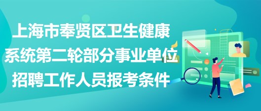 上海市奉賢區(qū)衛(wèi)生健康系統(tǒng)第二輪部分事業(yè)單位招聘工作人員報考條件