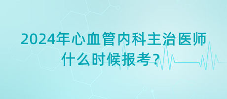 2024年心血管內(nèi)科主治醫(yī)師什么時(shí)候報(bào)考？