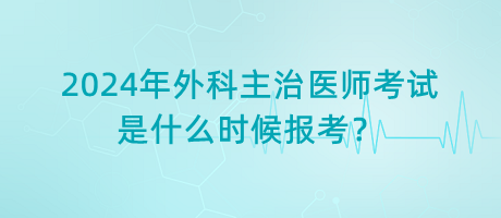 2024年外科主治醫(yī)師考試是什么時(shí)候報(bào)考？