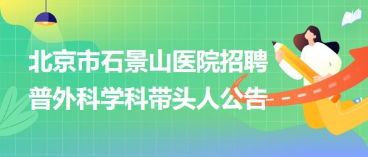 北京市石景山醫(yī)院2023年招聘普外科學科帶頭人公告