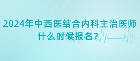 2024年中西醫(yī)結(jié)合內(nèi)科主治醫(yī)師什么時(shí)候報(bào)名？