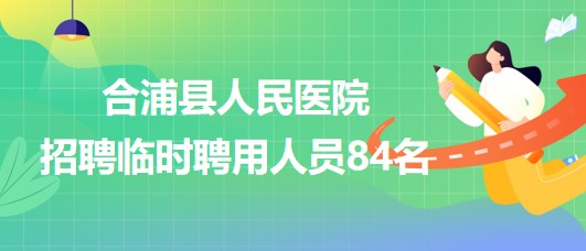 廣西北海市合浦縣人民醫(yī)院2023年招聘臨時(shí)聘用人員84名