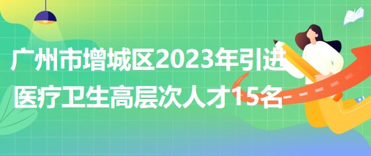 廣州市增城區(qū)2023年引進醫(yī)療衛(wèi)生高層次人才15名