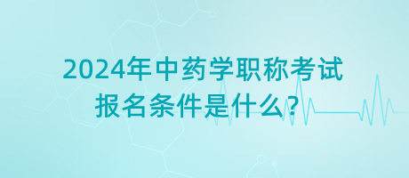 2024年中藥學(xué)職稱考試報(bào)名條件是什么？