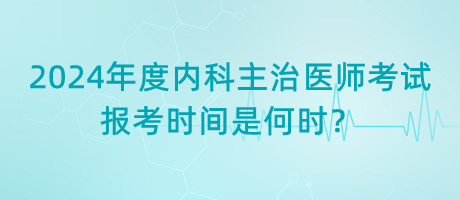 2024年度內(nèi)科主治醫(yī)師考試報(bào)考時(shí)間是何時(shí)？