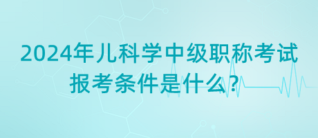 2024年兒科學(xué)中級(jí)職稱(chēng)考試報(bào)考條件是什么？