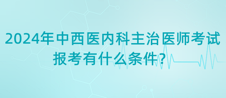 2024年中西醫(yī)內(nèi)科主治醫(yī)師考試報考有什么條件？