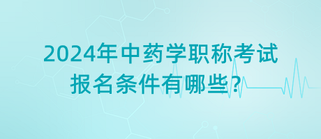 2024年中藥學(xué)職稱考試報名條件有哪些？